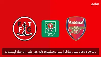 beIN Sports 2 تنقل مباراة أرسنال وفليتوود تاون في كأس الرابطة الإنجليزية