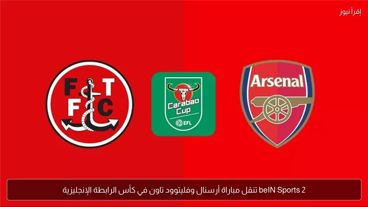 beIN Sports 2 تنقل مباراة أرسنال وفليتوود تاون في كأس الرابطة الإنجليزية