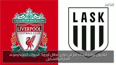 ليفربول يواجه لاسك لينز في دوري أبطال أوروبا.. القنوات الناقلة وموعد المباراة والتشكيل