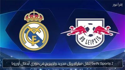 beIN Sports 2 تنقل مباراة ريال مدريد ولايبزيج في دوري أبطال أوروبا
