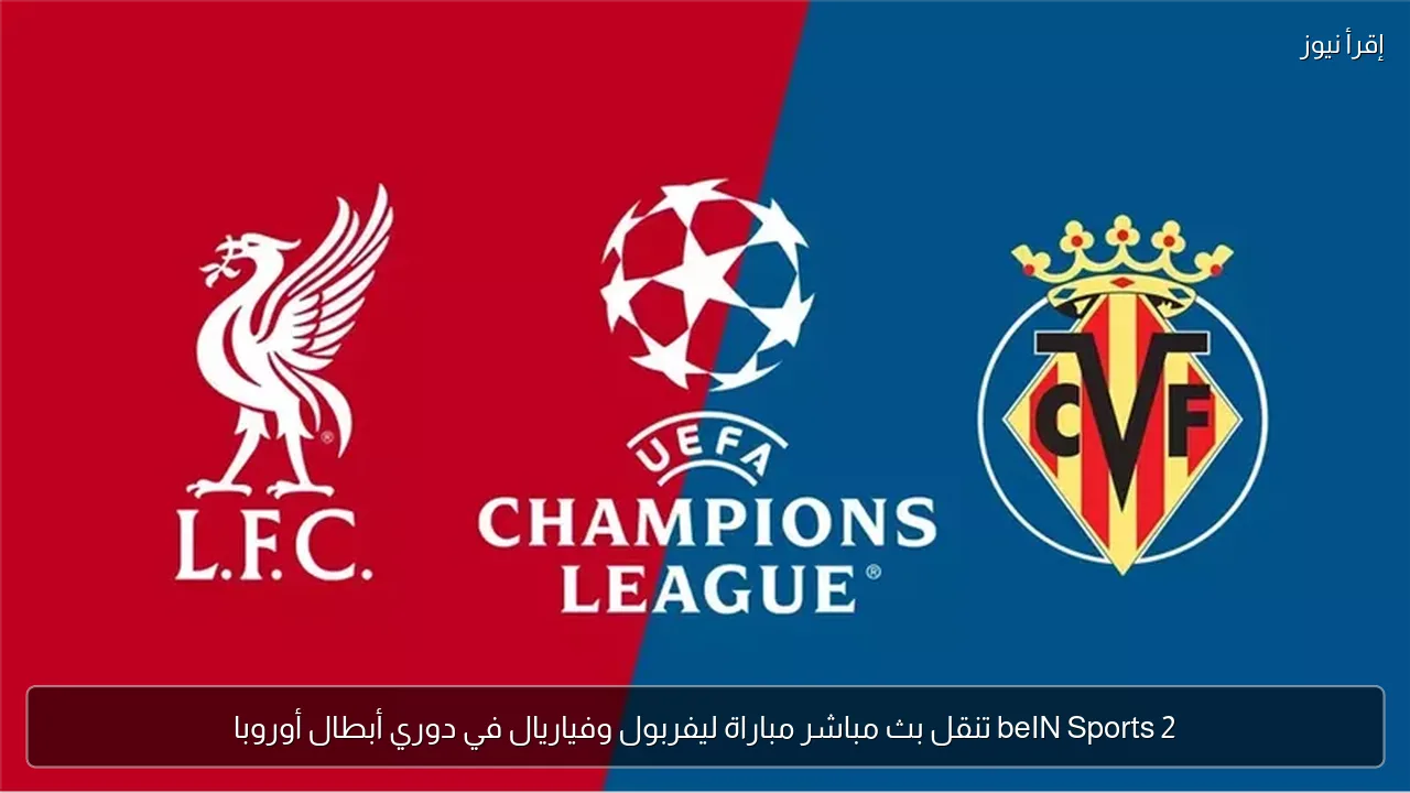 beIN Sports 2 تنقل بث مباشر مباراة ليفربول وفياريال في دوري أبطال أوروبا