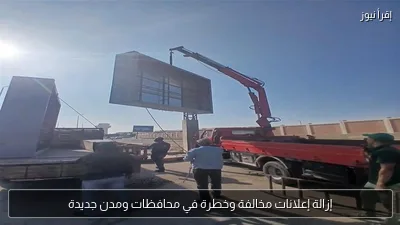 إزالة إعلانات مخالفة وخطرة في محافظات ومدن جديدة