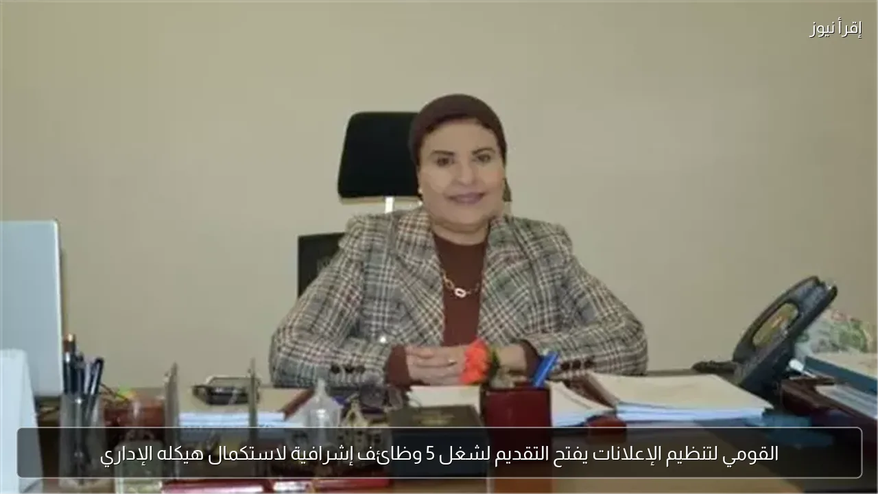 القومي لتنظيم الإعلانات يفتح التقديم لشغل 5 وظائف إشرافية لاستكمال هيكله الإداري