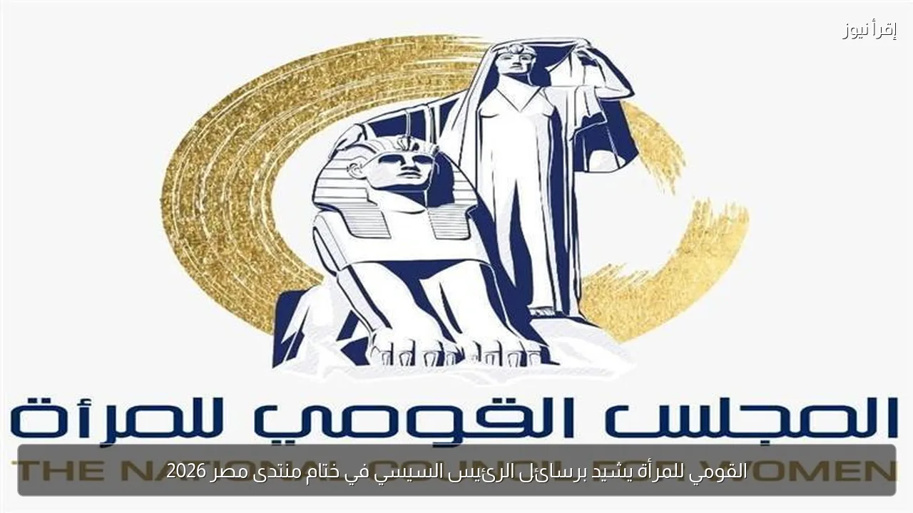 القومي للمرأة يشيد برسائل الرئيس السيسي في ختام منتدى مصر 2026