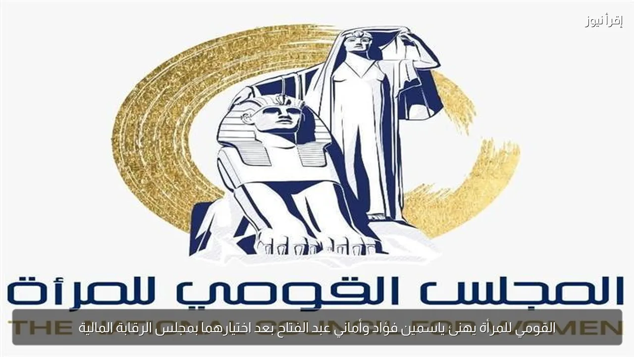 القومي للمرأة يهنئ ياسمين فؤاد وأماني عبد الفتاح بعد اختيارهما بمجلس الرقابة المالية