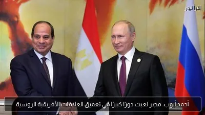 أحمد أيوب: مصر لعبت دورًا كبيرًا في تعميق العلاقات الأفريقية الروسية