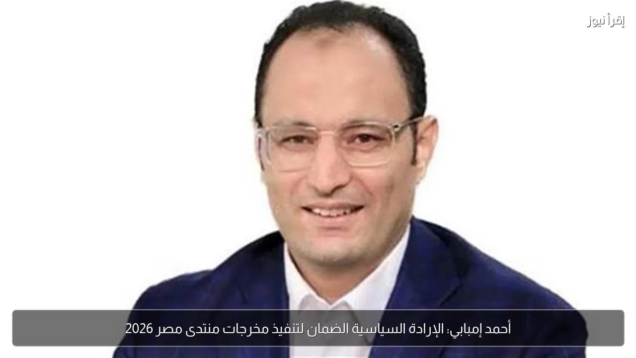 أحمد إمبابي: الإرادة السياسية الضمان لتنفيذ مخرجات منتدى مصر 2026