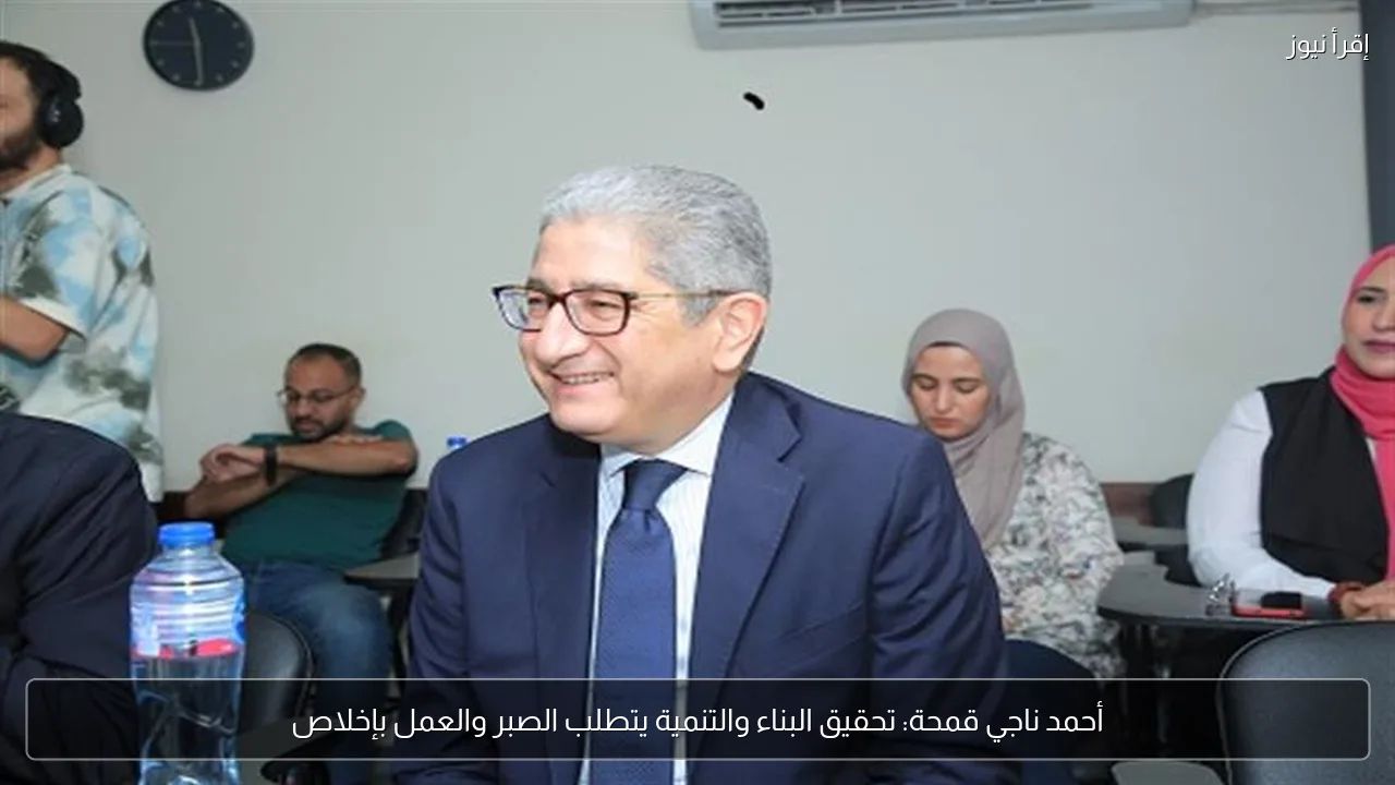 أحمد ناجي قمحة: تحقيق البناء والتنمية يتطلب الصبر والعمل بإخلاص