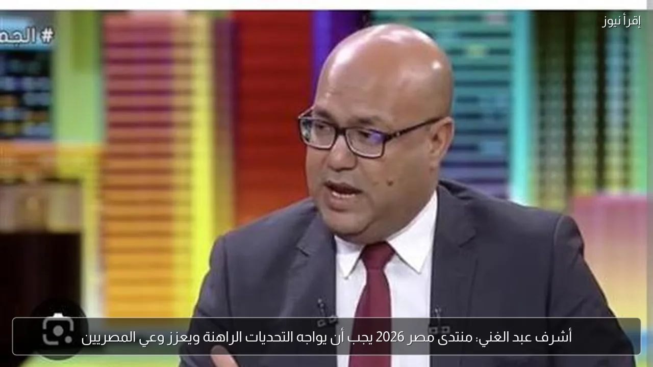 أشرف عبد الغني: منتدى مصر 2026 يجب أن يواجه التحديات الراهنة ويعزز وعي المصريين
