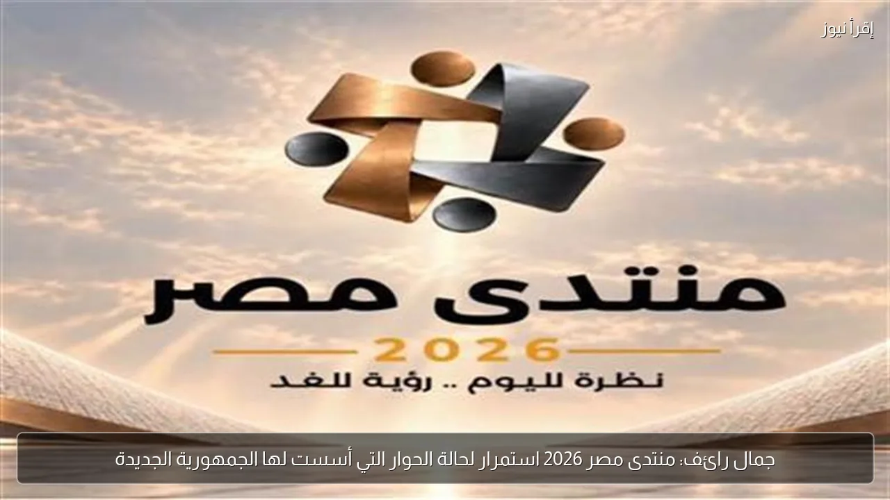جمال رائف: منتدى مصر 2026 استمرار لحالة الحوار التي أسست لها الجمهورية الجديدة