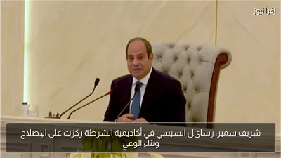 شريف سمير: رسائل السيسي في أكاديمية الشرطة ركزت على الإصلاح وبناء الوعي