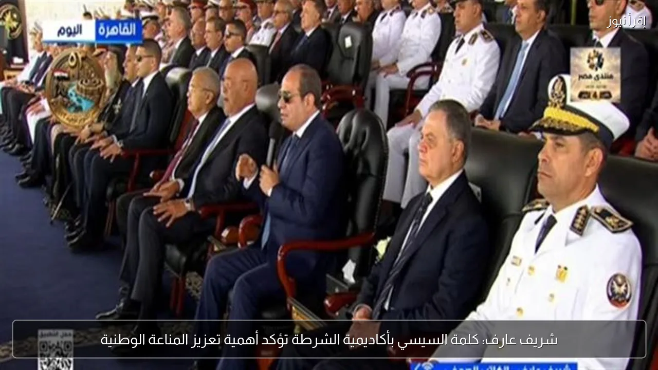 شريف عارف: كلمة السيسي بأكاديمية الشرطة تؤكد أهمية تعزيز المناعة الوطنية