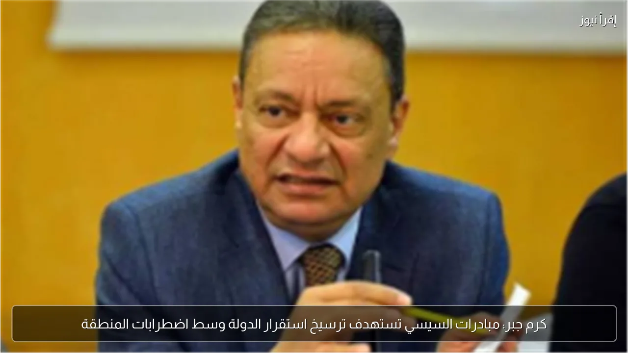 كرم جبر: مبادرات السيسي تستهدف ترسيخ استقرار الدولة وسط اضطرابات المنطقة