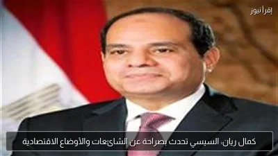 كمال ريان: السيسي تحدث بصراحة عن الشائعات والأوضاع الاقتصادية
