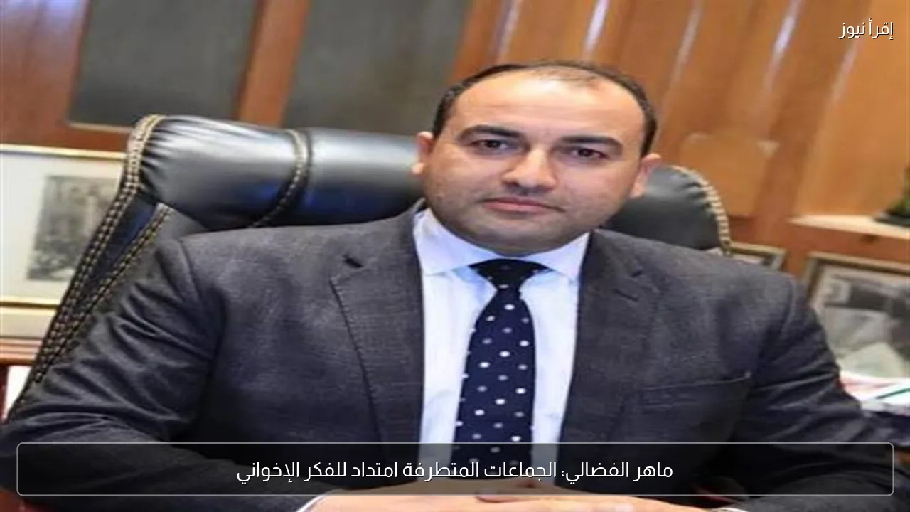 ماهر الفضالي: الجماعات المتطرفة امتداد للفكر الإخواني