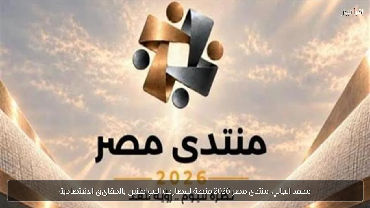 محمد الجالي: منتدى مصر 2026 منصة لمصارحة المواطنين بالحقائق الاقتصادية