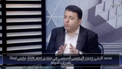 محمد الزيني: حديث الرئيس السيسي في منتدى مصر 2026 عكس إيمانًا بقدرات الدولة