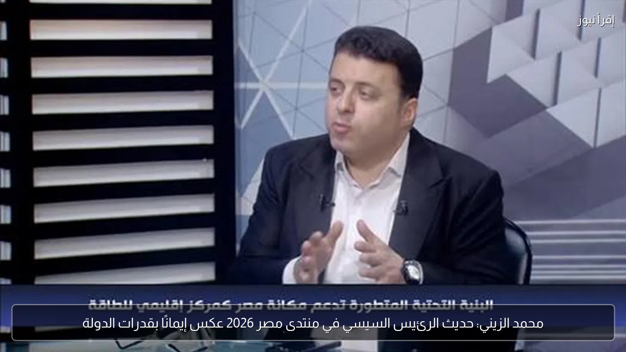 محمد الزيني: حديث الرئيس السيسي في منتدى مصر 2026 عكس إيمانًا بقدرات الدولة