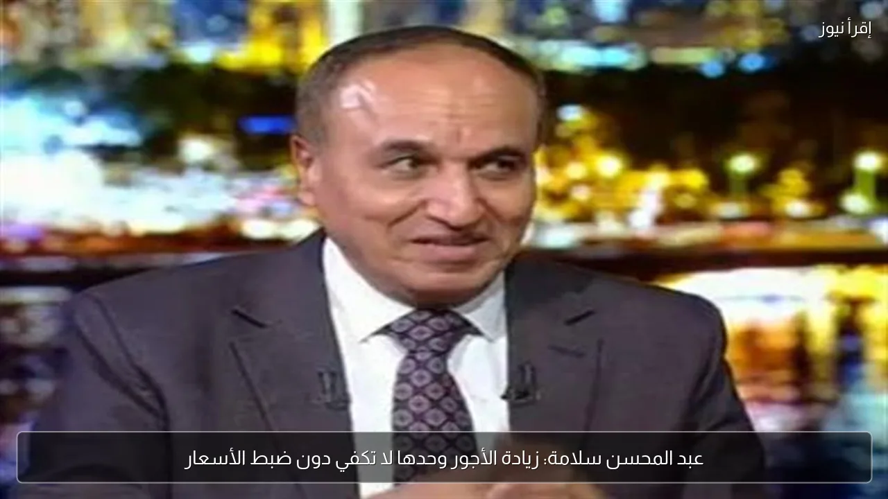 عبد المحسن سلامة: زيادة الأجور وحدها لا تكفي دون ضبط الأسعار