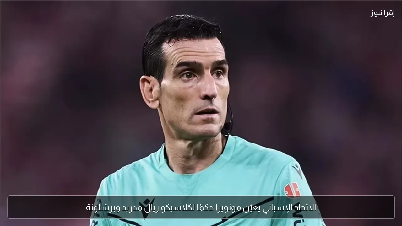 الاتحاد الإسباني يعيّن مونويرا حكمًا لكلاسيكو ريال مدريد وبرشلونة