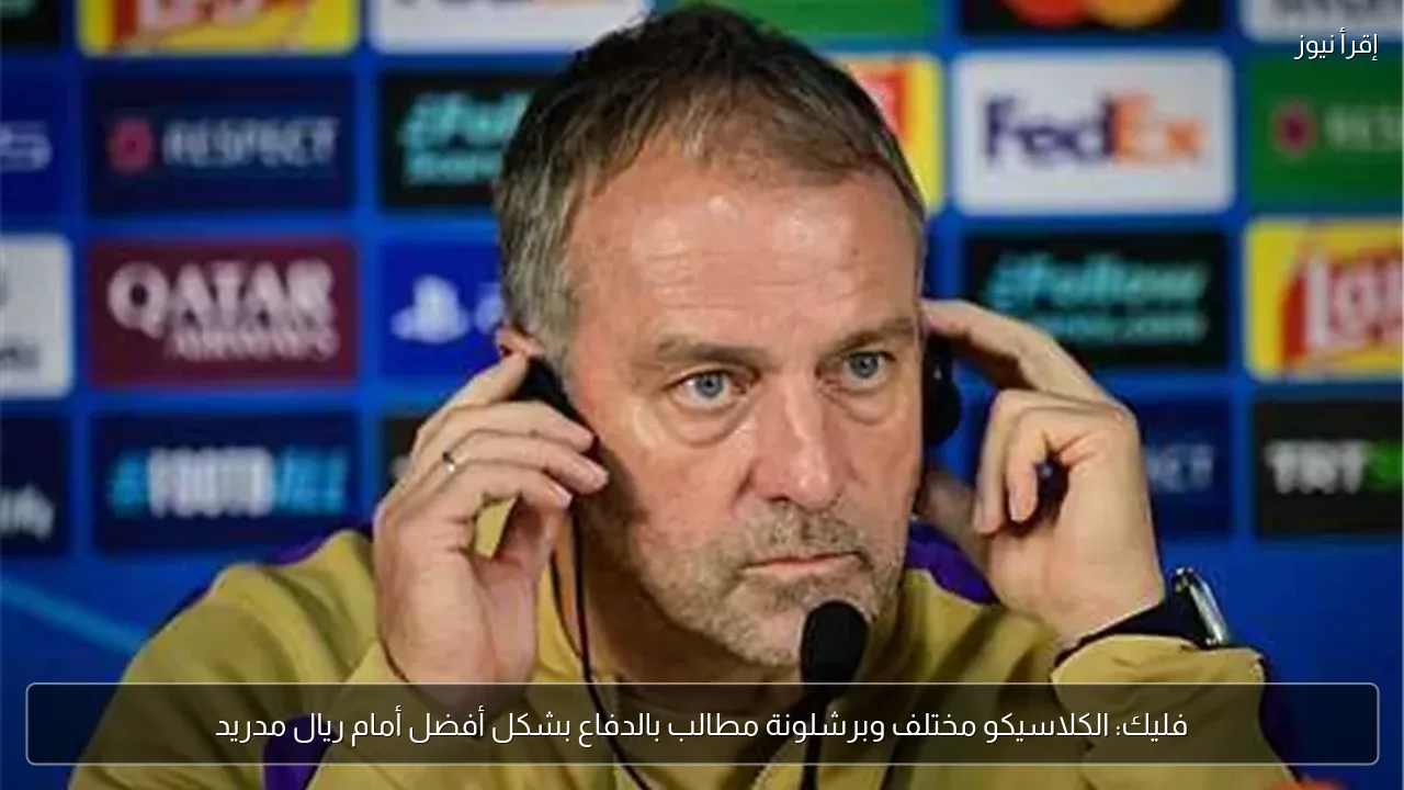 فليك: الكلاسيكو مختلف وبرشلونة مطالب بالدفاع بشكل أفضل أمام ريال مدريد
