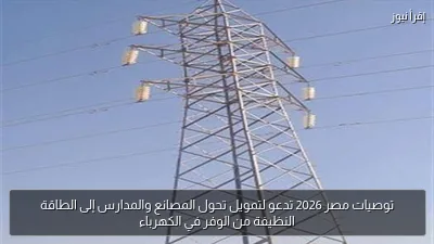 توصيات مصر 2026 تدعو لتمويل تحول المصانع والمدارس إلى الطاقة النظيفة من الوفر في الكهرباء
