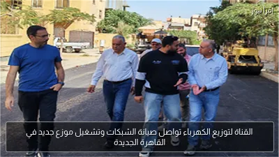 القناة لتوزيع الكهرباء تواصل صيانة الشبكات وتشغيل موزع جديد في القاهرة الجديدة