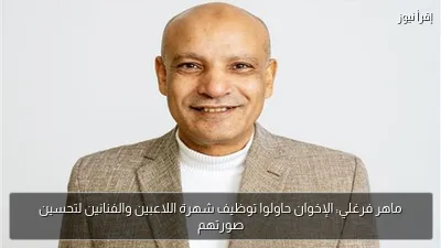 ماهر فرغلي: الإخوان حاولوا توظيف شهرة اللاعبين والفنانين لتحسين صورتهم