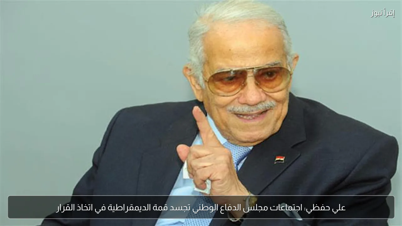 علي حفظي: اجتماعات مجلس الدفاع الوطني تجسد قمة الديمقراطية في اتخاذ القرار