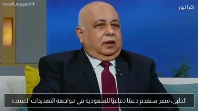 الحلبي: مصر ستقدم دعمًا دفاعيًا للسعودية في مواجهة التهديدات الممتدة