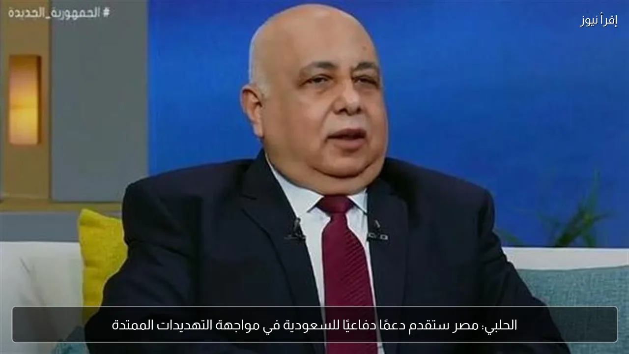 الحلبي: مصر ستقدم دعمًا دفاعيًا للسعودية في مواجهة التهديدات الممتدة