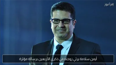 أيمن سلامة يرثي زوجته في ذكرى الأربعين برسالة مؤثرة