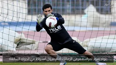 عواد يعود لحراسة مرمى الزمالك أمام بترول أسيوط في الجولة السابعة