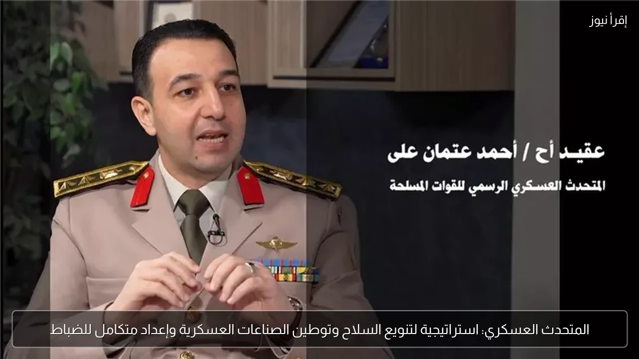 المتحدث العسكري: استراتيجية لتنويع السلاح وتوطين الصناعات العسكرية وإعداد متكامل للضباط