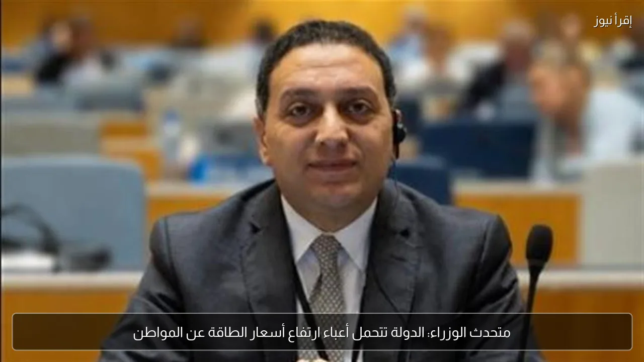 متحدث الوزراء: الدولة تتحمل أعباء ارتفاع أسعار الطاقة عن المواطن