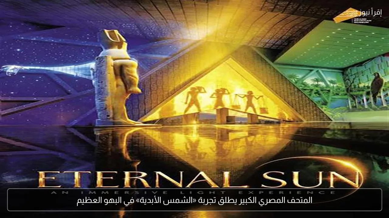 المتحف المصري الكبير يطلق تجربة «الشمس الأبدية» في البهو العظيم