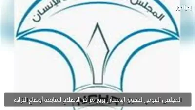 المجلس القومي لحقوق الإنسان يزور مراكز الإصلاح لمتابعة أوضاع النزلاء