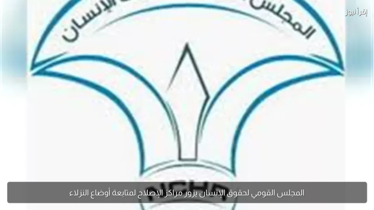 المجلس القومي لحقوق الإنسان يزور مراكز الإصلاح لمتابعة أوضاع النزلاء