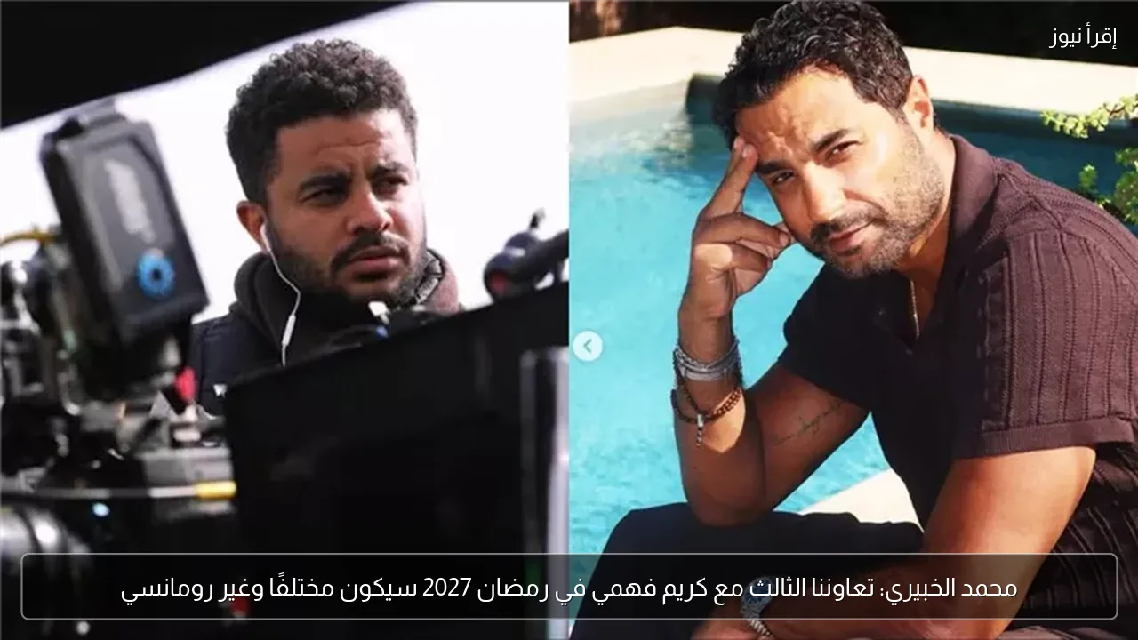 محمد الخبيري: تعاوننا الثالث مع كريم فهمي في رمضان 2027 سيكون مختلفًا وغير رومانسي