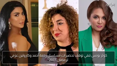 كوثر يونس تنفي توقف تحضيرات مسلسل رحمة أحمد وكارولين عزمي لرمضان 2027