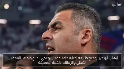 إيهاب أبو جزر يوضح طبيعة إصابة حامد حمدان وعدي الدباغ ويصف القمة بين الأهلي والزمالك بالفنية الضعيفة