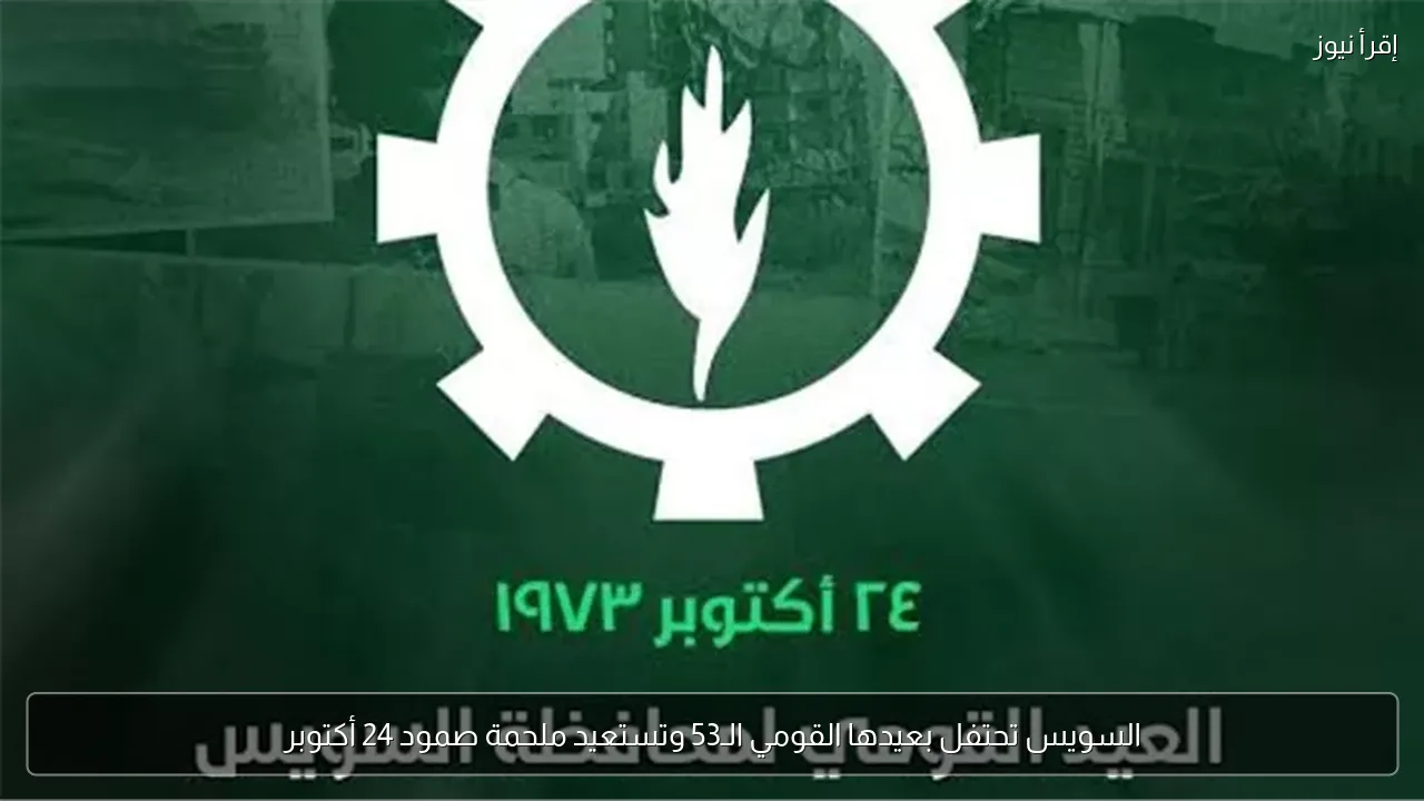 السويس تحتفل بعيدها القومي الـ53 وتستعيد ملحمة صمود 24 أكتوبر