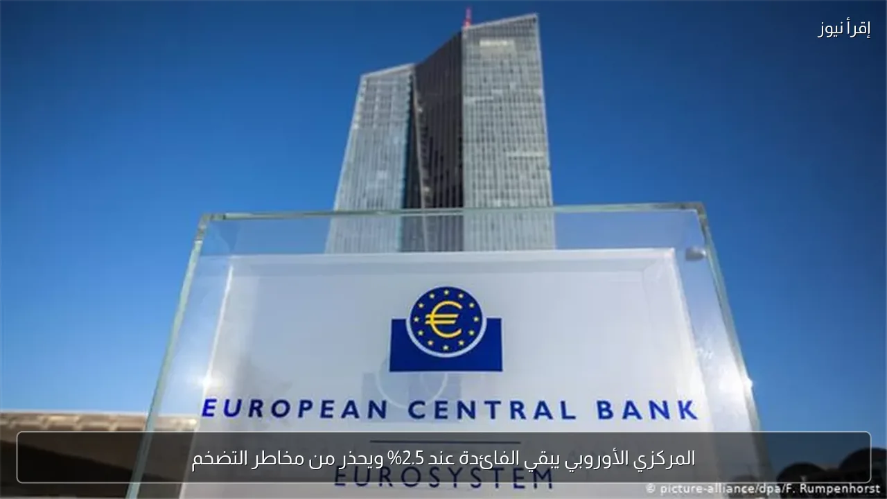 المركزي الأوروبي يبقي الفائدة عند 2.5% ويحذر من مخاطر التضخم