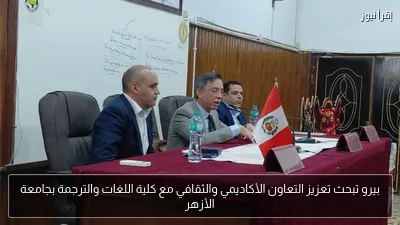 بيرو تبحث تعزيز التعاون الأكاديمي والثقافي مع كلية اللغات والترجمة بجامعة الأزهر
