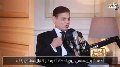 محمد شيرين فهمي يروي لحظة تلقيه خبر اغتيال هشام بركات