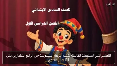 التعليم تتيح السلسلة الكاملة لكتب التربية المسرحية من الرابع الابتدائي حتى الثالث الإعدادي