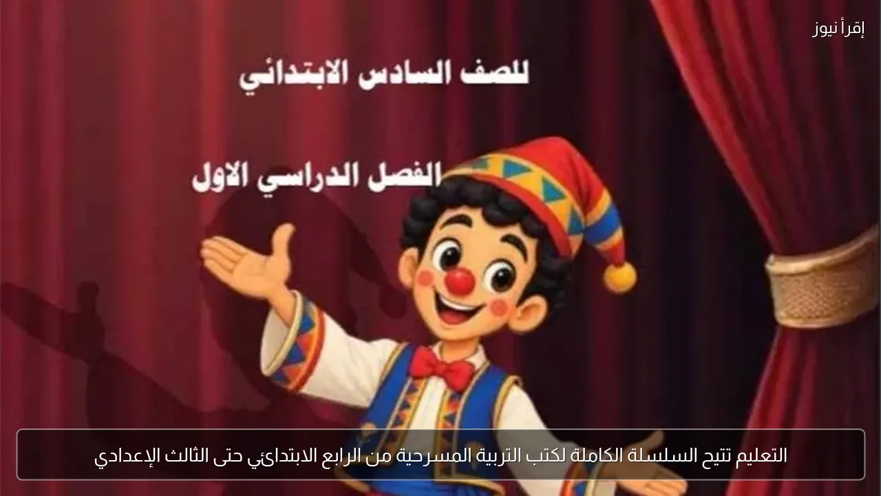 التعليم تتيح السلسلة الكاملة لكتب التربية المسرحية من الرابع الابتدائي حتى الثالث الإعدادي