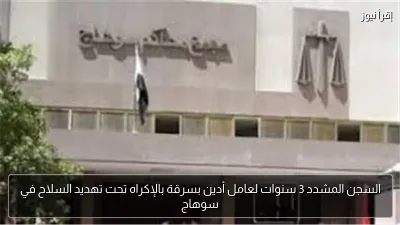 السجن المشدد 3 سنوات لعامل أدين بسرقة بالإكراه تحت تهديد السلاح في سوهاج