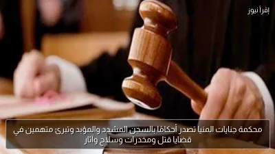 محكمة جنايات المنيا تصدر أحكامًا بالسجن المشدد والمؤبد وتبرئ متهمين في قضايا قتل ومخدرات وسلاح وآثار