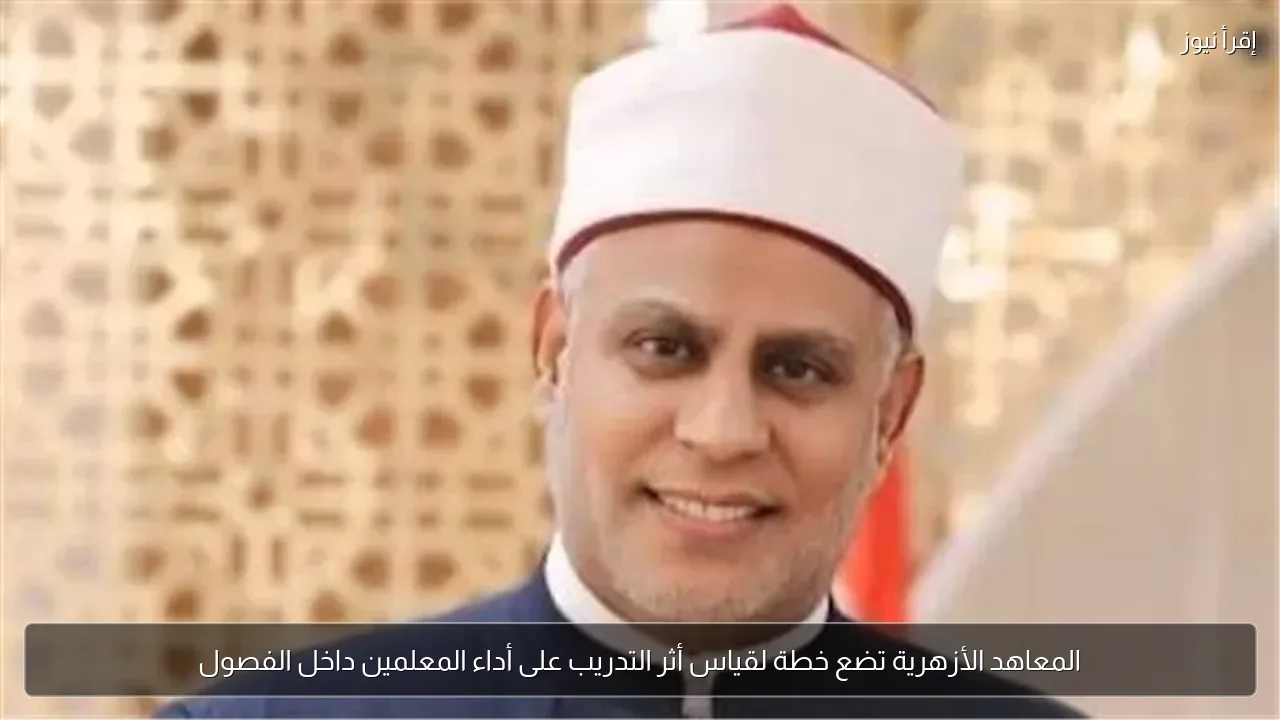 المعاهد الأزهرية تضع خطة لقياس أثر التدريب على أداء المعلمين داخل الفصول